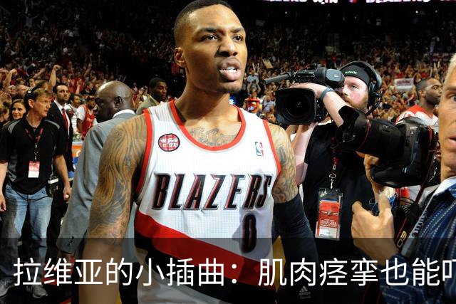 拉维亚的小插曲：肌肉痉挛也能吓哭球迷！