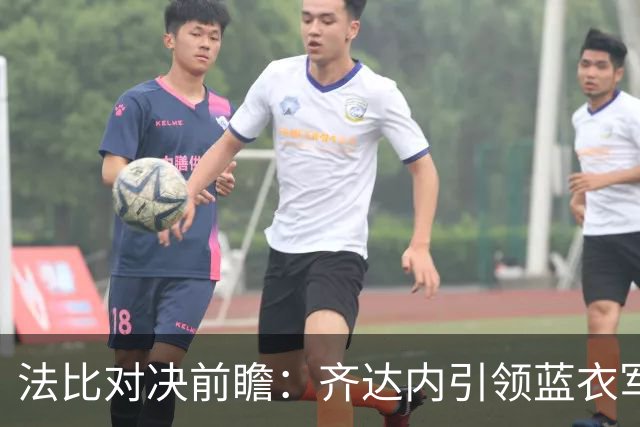法比对决前瞻：齐达内引领蓝衣军团开启全新战术之旅