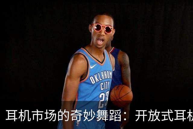 耳机市场的奇妙舞蹈：开放式耳机为何反向逆袭？