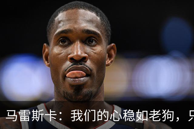 马雷斯卡：我们的心稳如老狗，只专心于踢球！